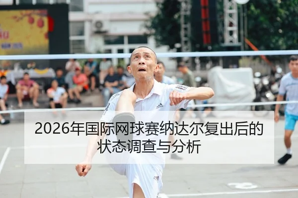 2026年国际网球赛纳达尔复出后的状态调查与分析（6686app）