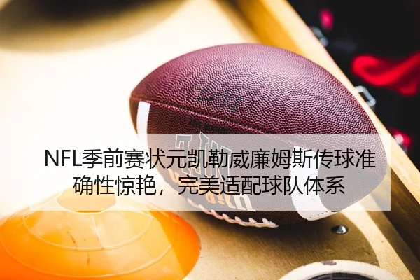 NFL季前赛状元凯勒威廉姆斯传球准确性惊艳，完美适配球队体系