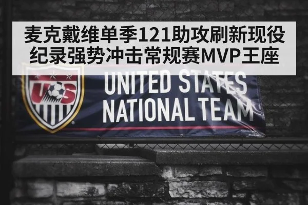 麦克戴维单季121助攻刷新现役纪录强势冲击常规赛MVP王座
