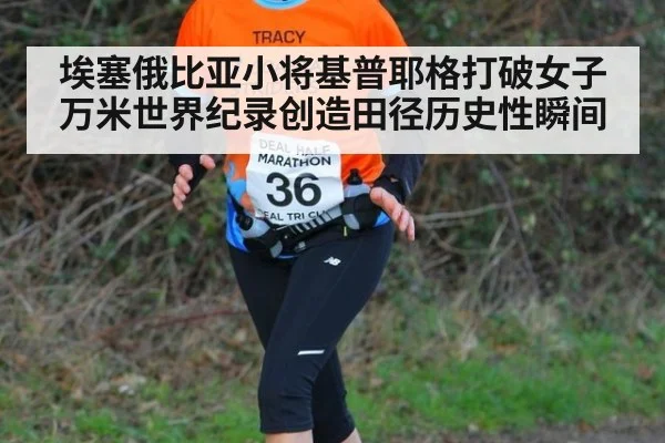 埃塞俄比亚小将基普耶格打破女子万米世界纪录创造田径历史性瞬间
