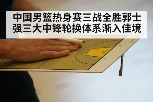 中国男篮热身赛三战全胜郭士强三大中锋轮换体系渐入佳境