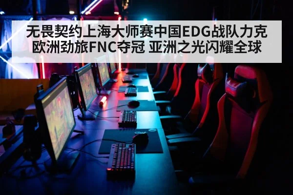 无畏契约上海大师赛中国EDG战队力克欧洲劲旅FNC夺冠 亚洲之光闪耀全球
