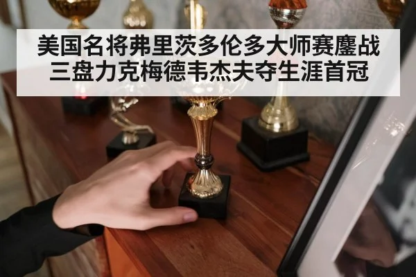 美国名将弗里茨多伦多大师赛鏖战三盘力克梅德韦杰夫夺生涯首冠